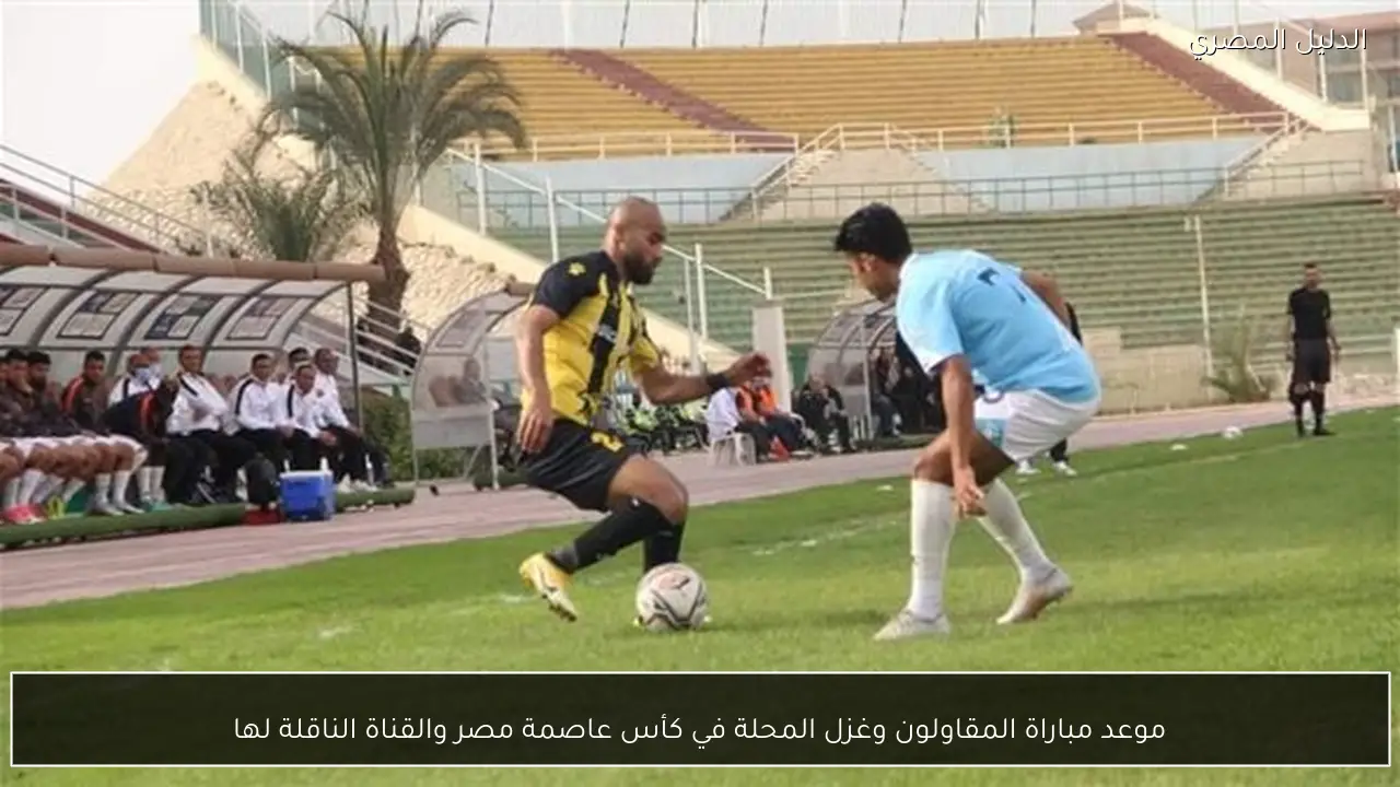 موعد مباراة المقاولون وغزل المحلة في كأس عاصمة مصر والقناة الناقلة لها