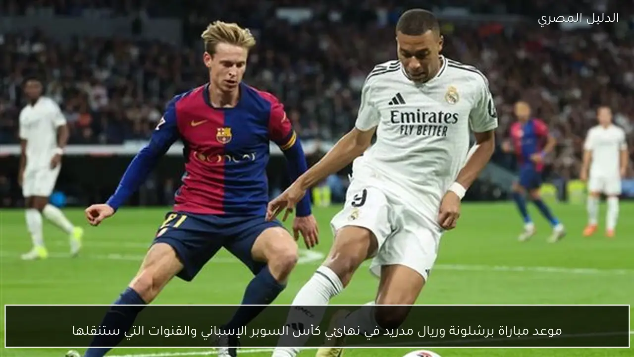 موعد مباراة برشلونة وريال مدريد في نهائي كأس السوبر الإسباني والقنوات التي ستنقلها