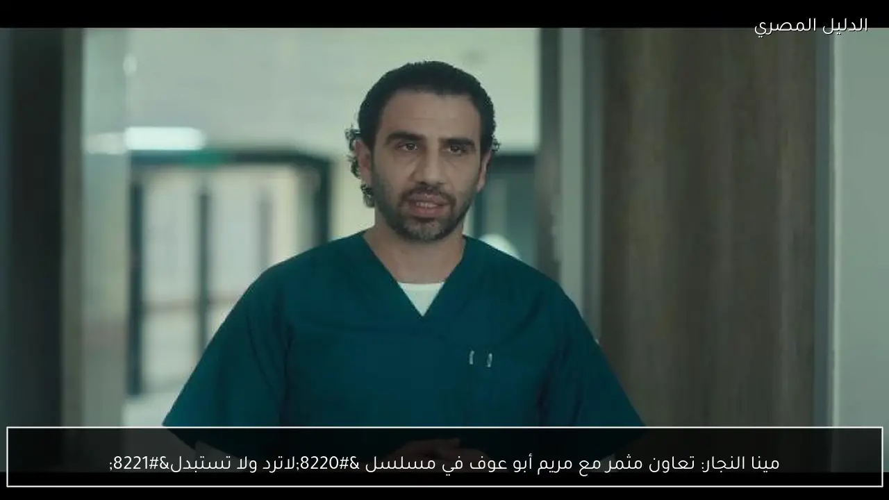 مينا النجار: تعاون مثمر مع مريم أبو عوف في مسلسل “لاترد ولا تستبدل”