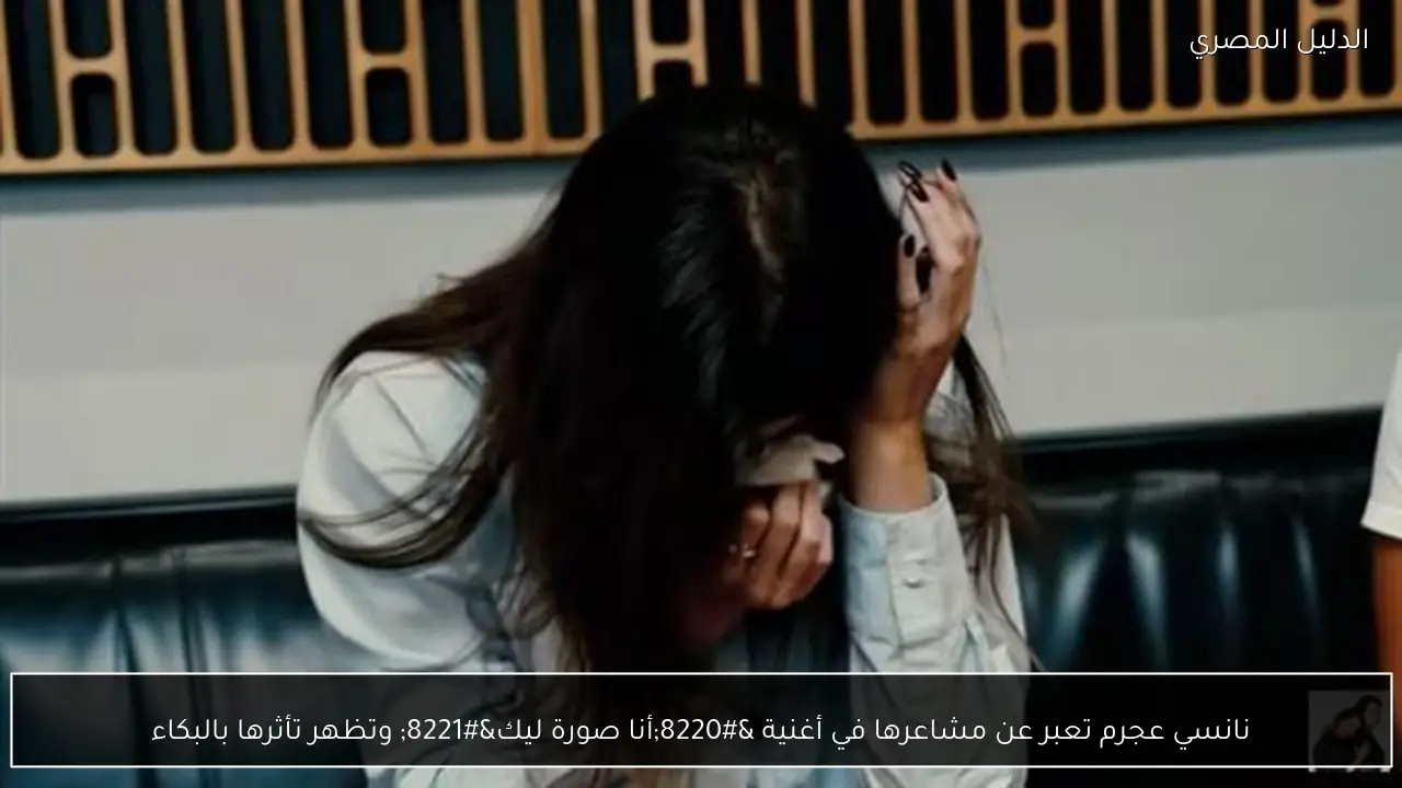 نانسي عجرم تعبر عن مشاعرها في أغنية “أنا صورة ليك” وتظهر تأثرها بالبكاء