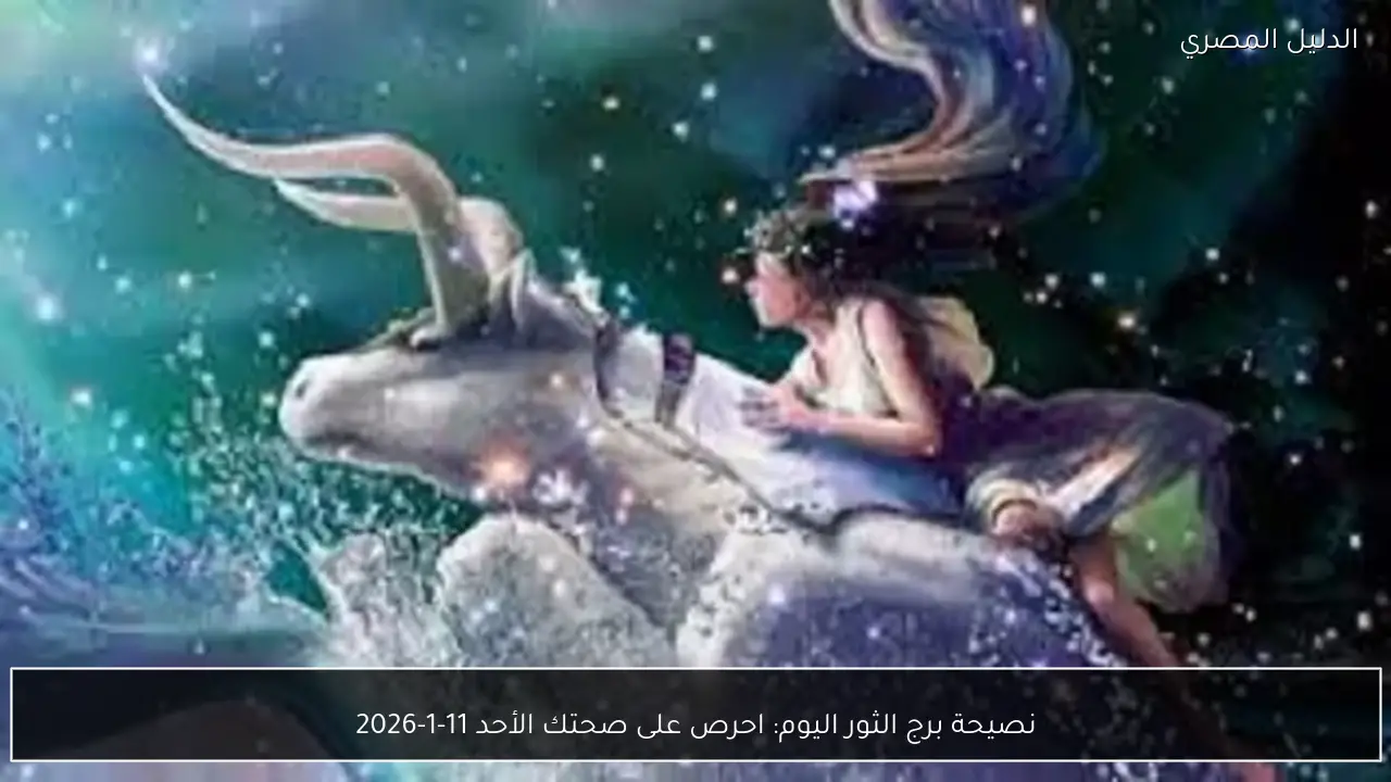 نصيحة برج الثور اليوم: احرص على صحتك الأحد 11-1-2026