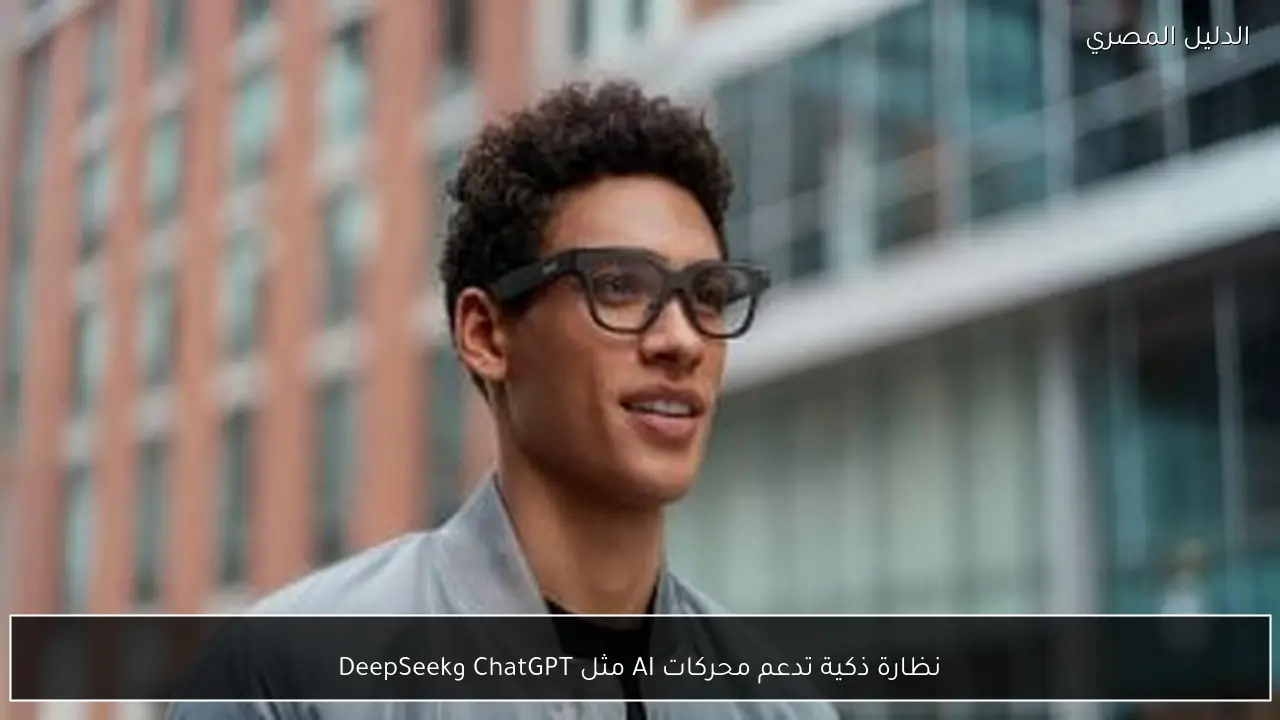 نظارة ذكية تدعم محركات AI مثل ChatGPT وDeepSeek