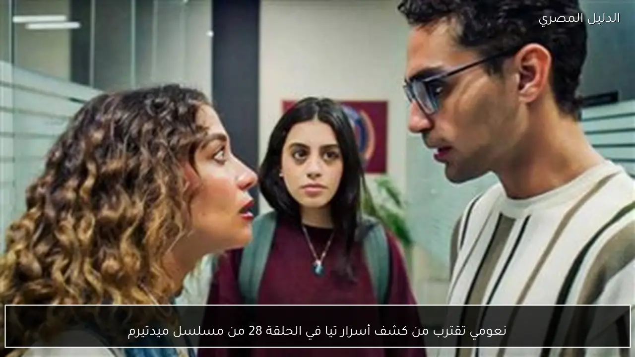 نعومي تقترب من كشف أسرار تيا في الحلقة 28 من مسلسل ميدتيرم