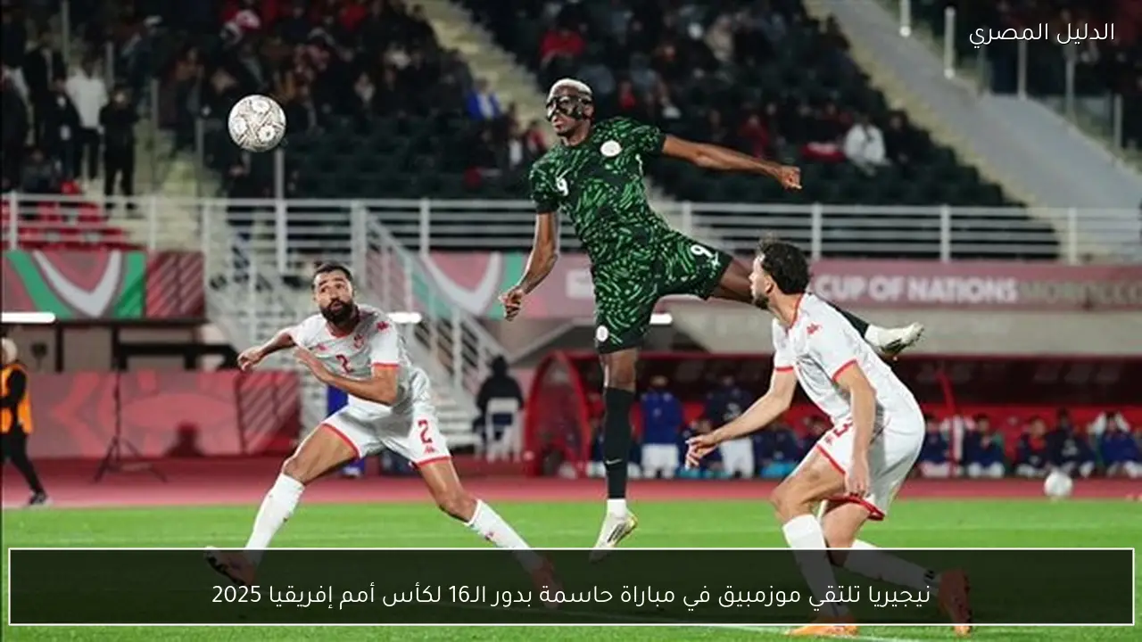 نيجيريا تلتقي موزمبيق في مباراة حاسمة بدور الـ16 لكأس أمم إفريقيا 2025