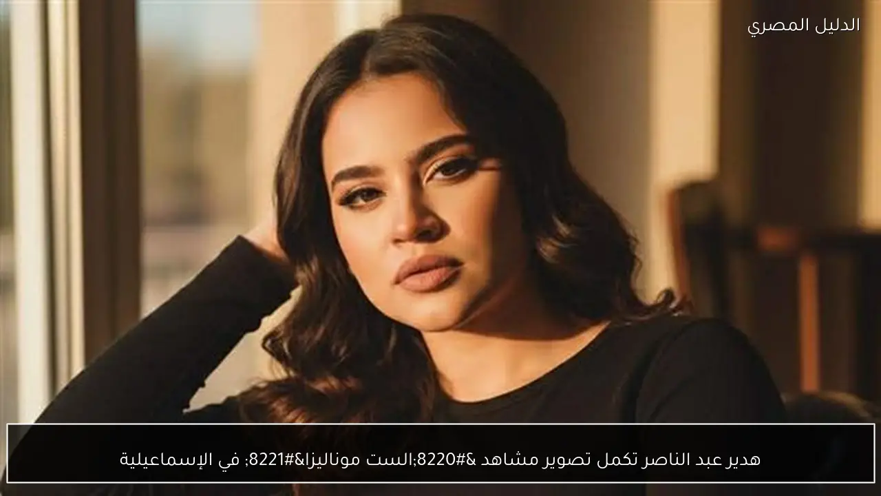 هدير عبد الناصر تكمل تصوير مشاهد “الست موناليزا” في الإسماعيلية