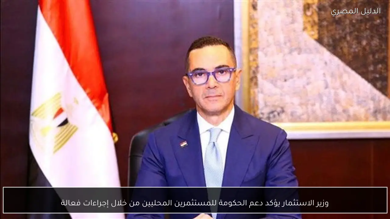 وزير الاستثمار يؤكد دعم الحكومة للمستثمرين المحليين من خلال إجراءات فعالة