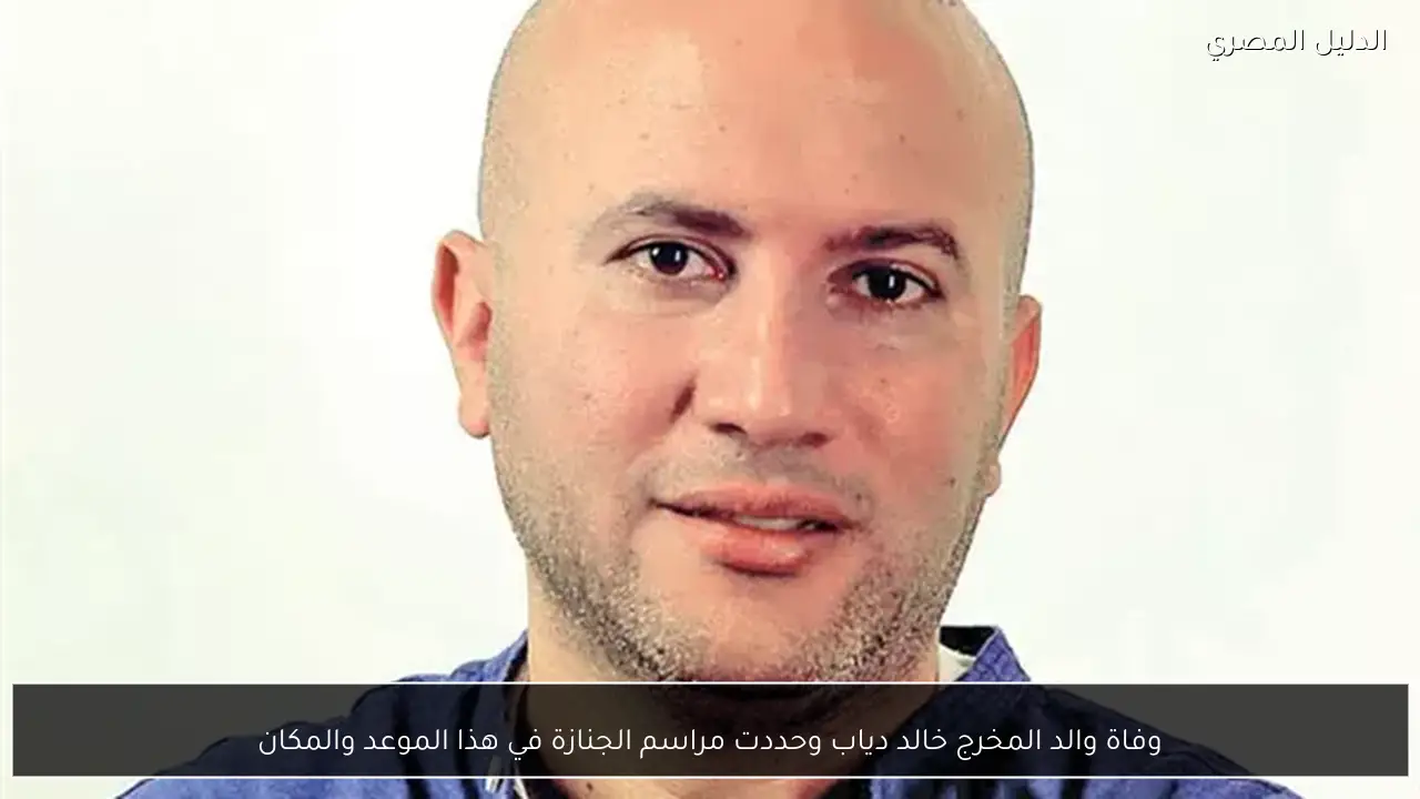 وفاة والد المخرج خالد دياب وحددت مراسم الجنازة في هذا الموعد والمكان