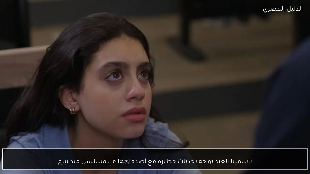 ياسمينا العبد تواجه تحديات خطيرة مع أصدقائها في مسلسل ميد تيرم