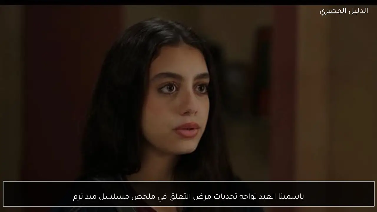 ياسمينا العبد تواجه تحديات مرض التعلق في ملخص مسلسل ميد ترم
