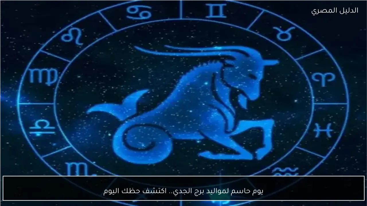 يوم حاسم لمواليد برج الجدي.. اكتشف حظك اليوم